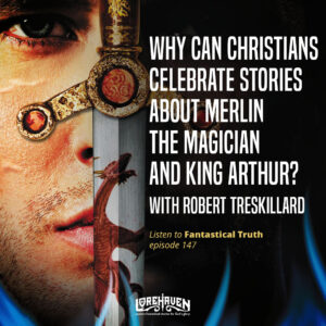 PODCAST: Why Can Christians Celebrate Stories about Merlin and King Arthur? | with Robert Treskillard