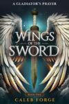 Wings of the Sword Book 1: A Gladiator's Prayer by Caleb Forge
